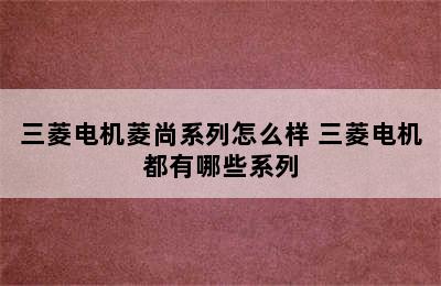 三菱电机菱尚系列怎么样 三菱电机都有哪些系列